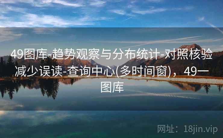 49图库-趋势观察与分布统计-对照核验减少误读-查询中心(多时间窗)，49一图库