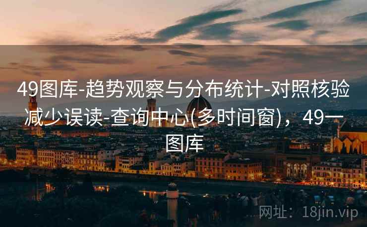 49图库-趋势观察与分布统计-对照核验减少误读-查询中心(多时间窗)，49一图库