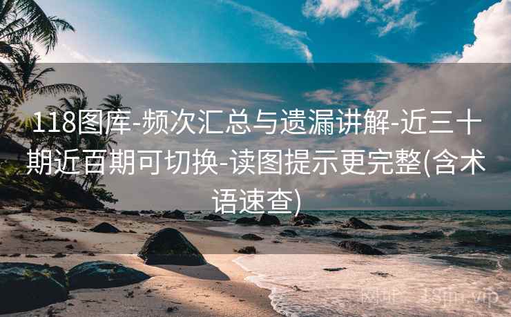 118图库-频次汇总与遗漏讲解-近三十期近百期可切换-读图提示更完整(含术语速查)