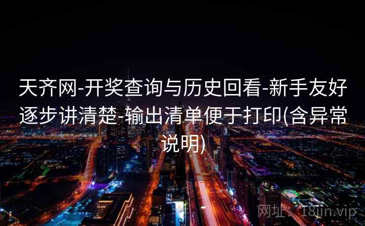 天齐网-开奖查询与历史回看-新手友好逐步讲清楚-输出清单便于打印(含异常说明)
