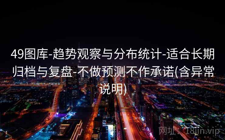49图库-趋势观察与分布统计-适合长期归档与复盘-不做预测不作承诺(含异常说明) 49图库-趋势观察与分布统计-适合长期归档与复盘-不做预测不作承诺(含异常说明)