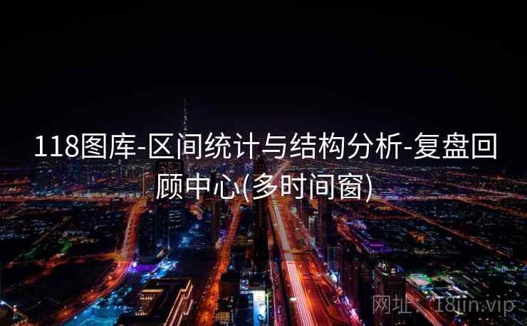 118图库-区间统计与结构分析-复盘回顾中心(多时间窗) 118图库-区间统计与结构分析-复盘回顾中心(多时间窗)