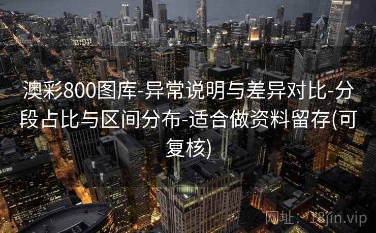 澳彩800图库-异常说明与差异对比-分段占比与区间分布-适合做资料留存(可复核)
