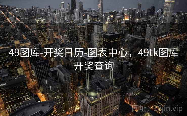 49图库-开奖日历-图表中心,49tk图库开奖查询 49图库-开奖日历-图表中心,49tk图库开奖查询