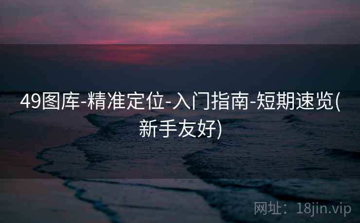 49图库-精准定位-入门指南-短期速览(新手友好) 49图库-精准定位-入门指南-短期速览(新手友好)