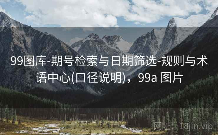 99图库-期号检索与日期筛选-规则与术语中心(口径说明)，99a 图片
