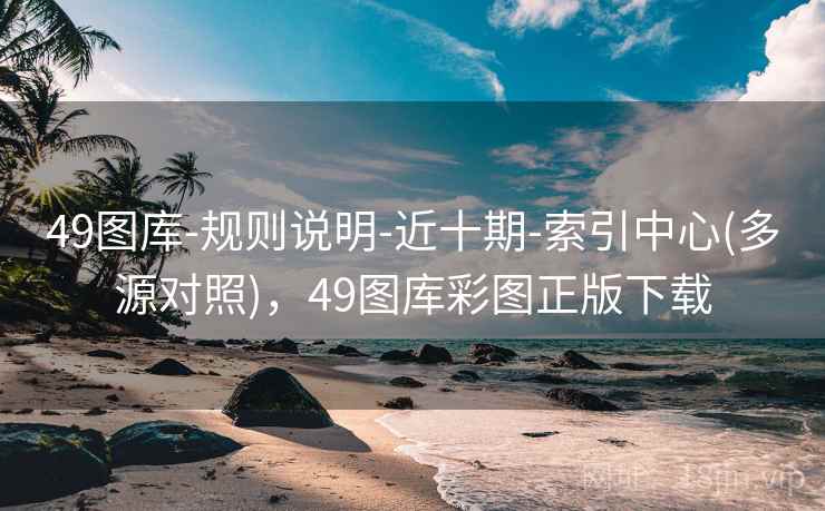 49图库-规则说明-近十期-索引中心(多源对照),49图库彩图正版下载 49图库-规则说明-近十期-索引中心(多源对照),49图库彩图正版下载