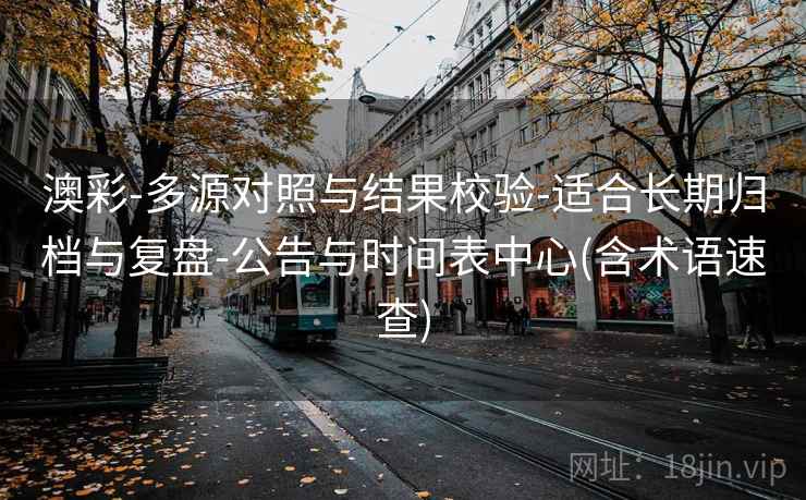 澳彩-多源对照与结果校验-适合长期归档与复盘-公告与时间表中心(含术语速查)