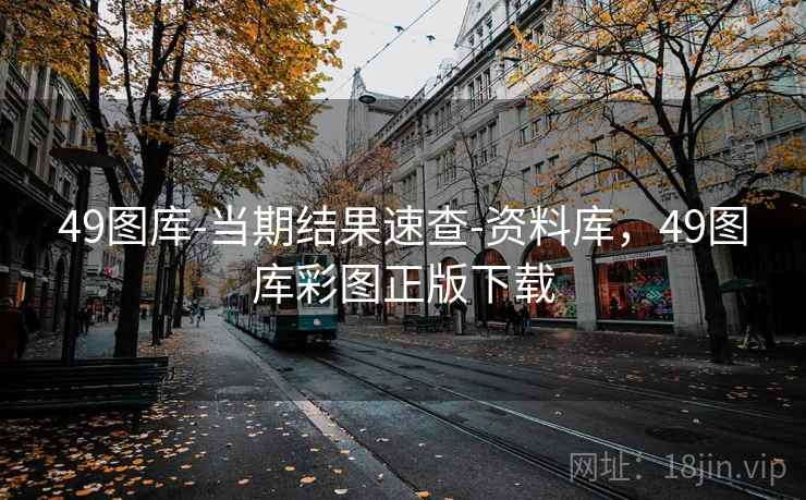 49图库-当期结果速查-资料库，49图库彩图正版下载