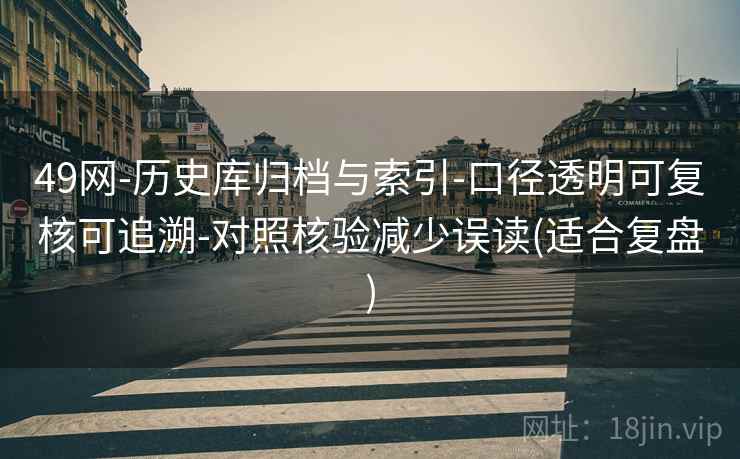 49网-历史库归档与索引-口径透明可复核可追溯-对照核验减少误读(适合复盘) 49网-历史库归档与索引-口径透明可复核可追溯-对照核验减少误读(适合复盘)