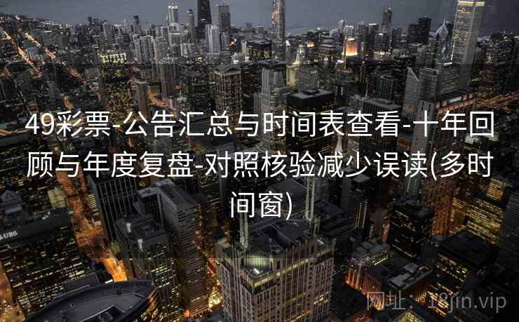 49彩票-公告汇总与时间表查看-十年回顾与年度复盘-对照核验减少误读(多时间窗)