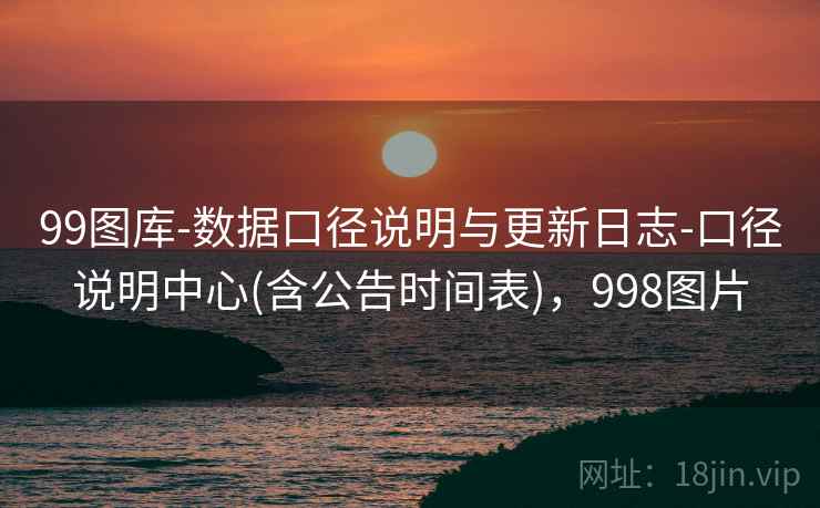99图库-数据口径说明与更新日志-口径说明中心(含公告时间表)，998图片