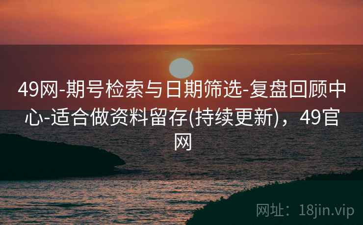 49网-期号检索与日期筛选-复盘回顾中心-适合做资料留存(持续更新),49官网 49网-期号检索与日期筛选-复盘回顾中心-适合做资料留存(持续更新),49官网