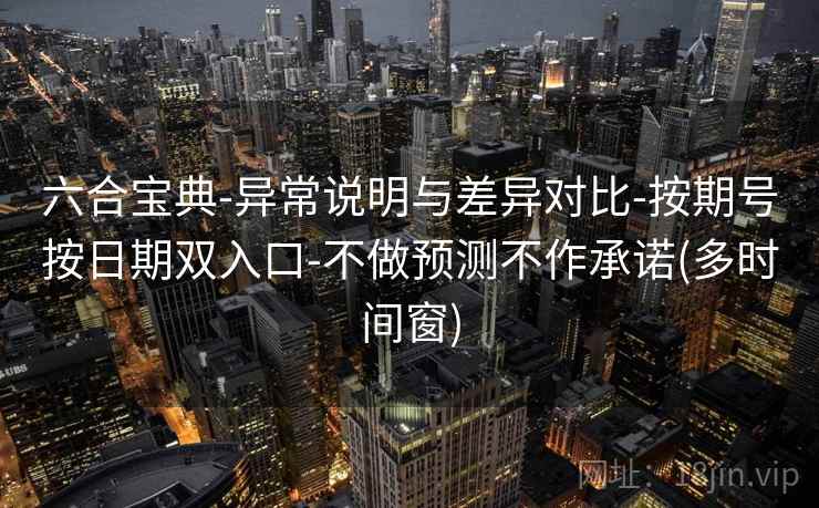 六合宝典-异常说明与差异对比-按期号按日期双入口-不做预测不作承诺(多时间窗)