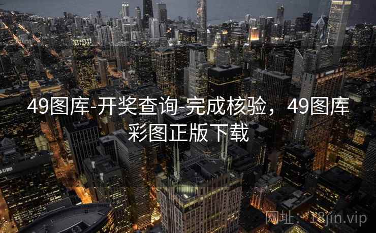 49图库-开奖查询-完成核验，49图库彩图正版下载