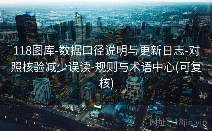 118图库-数据口径说明与更新日志-对照核验减少误读-规则与术语中心(可复核)