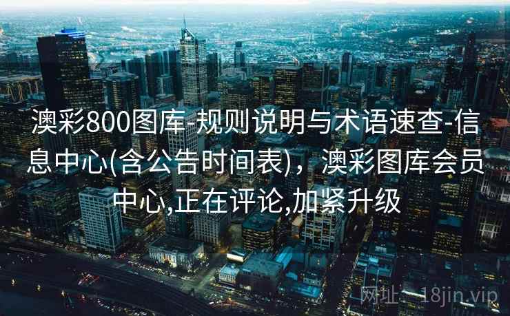 澳彩800图库-规则说明与术语速查-信息中心(含公告时间表),澳彩图库会员中心,正在评论,加紧升级 澳彩800图库-规则说明与术语速查-信息中心(含公告时间表),澳彩图库会员中心,正在评论,加紧升级