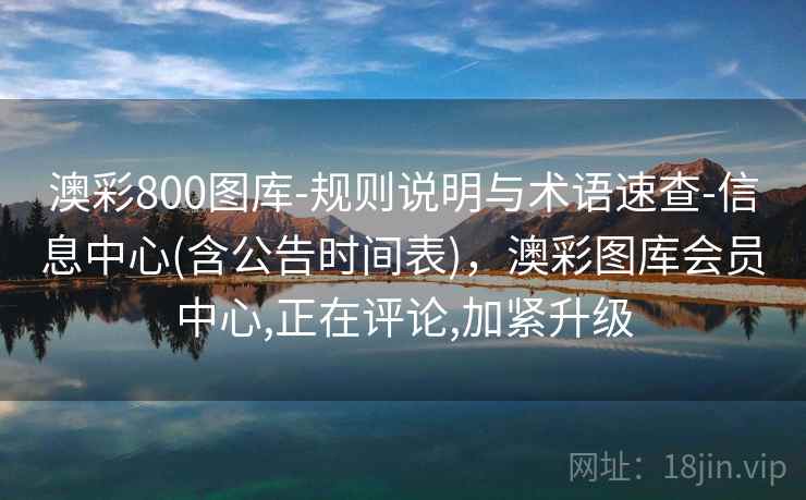 澳彩800图库-规则说明与术语速查-信息中心(含公告时间表)，澳彩图库会员中心,正在评论,加紧升级