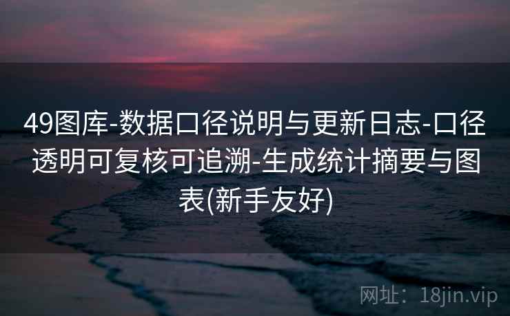 49图库-数据口径说明与更新日志-口径透明可复核可追溯-生成统计摘要与图表(新手友好)